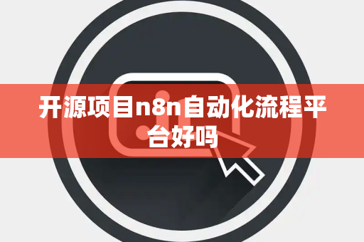 开源项目n8n自动化流程平台好吗