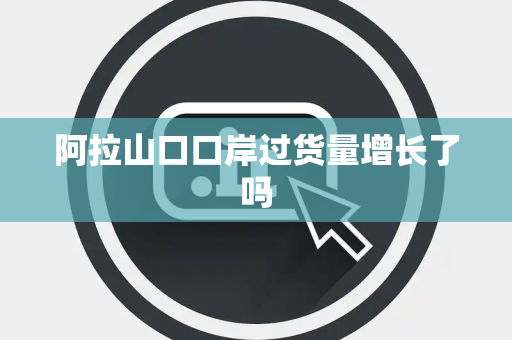 阿拉山口口岸过货量增长了吗
