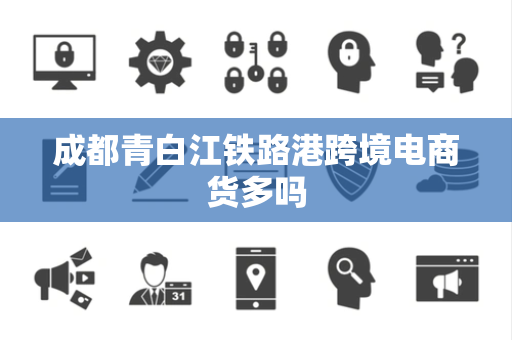成都青白江铁路港跨境电商货多吗