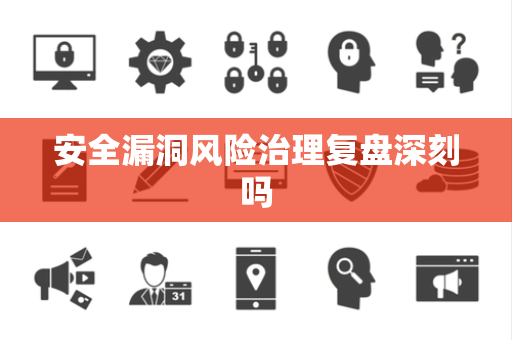 安全漏洞风险治理复盘深刻吗