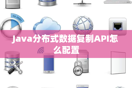 Java分布式数据复制API怎么配置 Java分布式数据复制API怎么配置