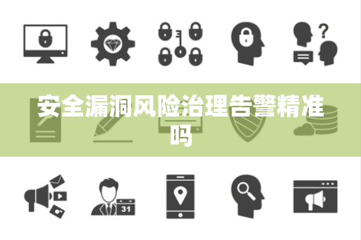 安全漏洞风险治理告警精准吗