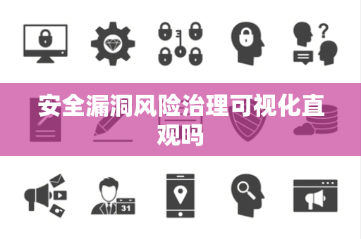 安全漏洞风险治理可视化直观吗