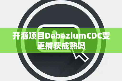 开源项目DebeziumCDC变更捕获成熟吗