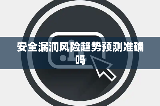 安全漏洞风险趋势预测准确吗
