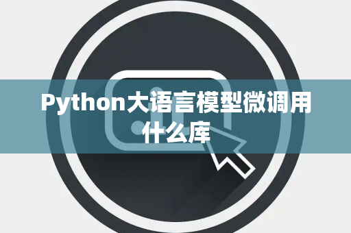 Python大语言模型微调用什么库