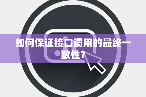 如何保证接口调用的最终一致性? 如何保证接口调用的最终一致性?