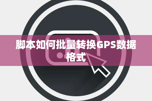 脚本如何批量转换GPS数据格式 脚本如何批量转换GPS数据格式