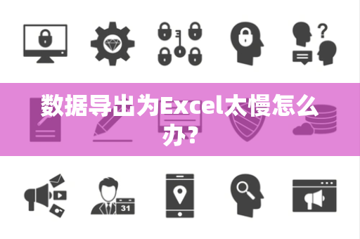 数据导出为Excel太慢怎么办？