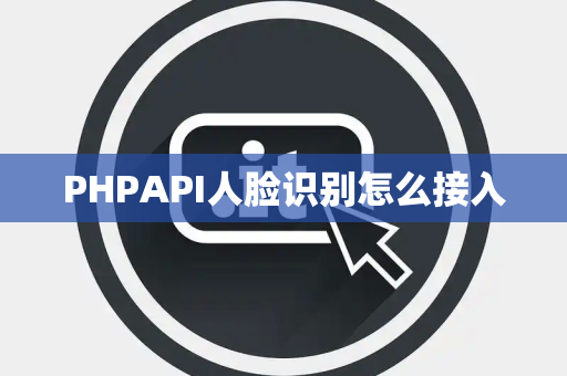 PHPAPI人脸识别怎么接入 PHPAPI人脸识别怎么接入