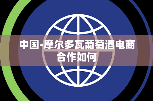 中国-摩尔多瓦葡萄酒电商合作如何 中国-摩尔多瓦葡萄酒电商合作如何