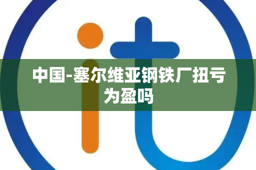 中国-塞尔维亚钢铁厂扭亏为盈吗