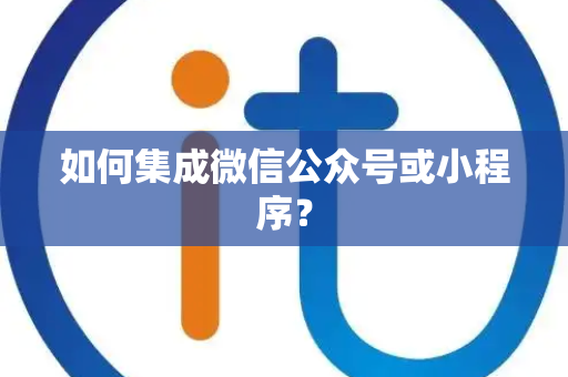 如何集成微信公众号或小程序? 如何集成微信公众号或小程序?