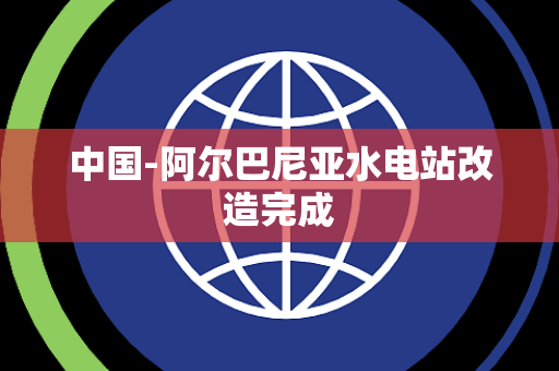中国-阿尔巴尼亚水电站改造完成
