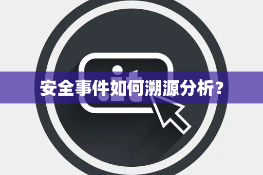 安全事件如何溯源分析? 安全事件如何溯源分析?