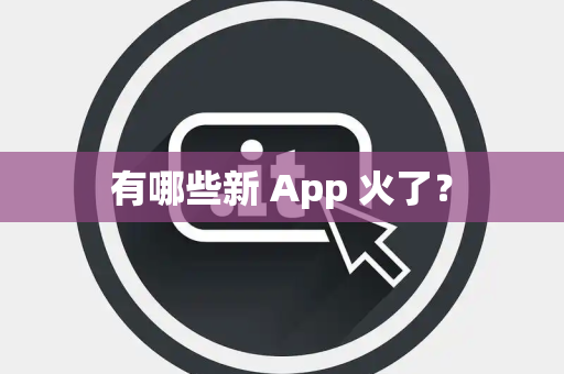 有哪些新 App 火了？