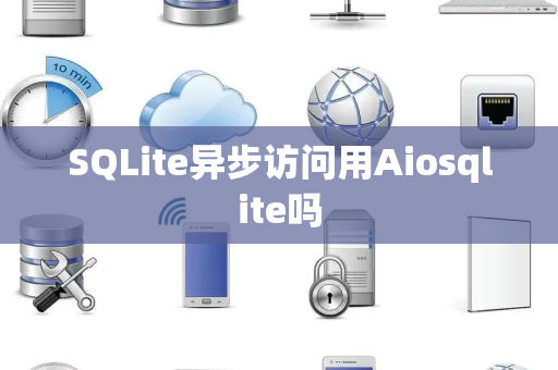 SQLite异步访问用Aiosqlite吗