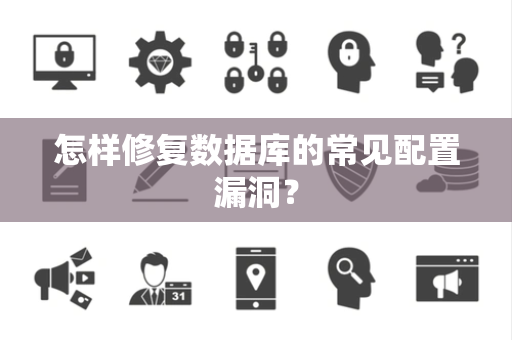 怎样修复数据库的常见配置漏洞？