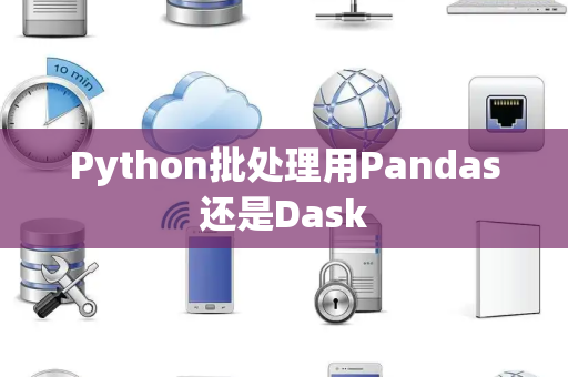 Python批处理用Pandas还是Dask