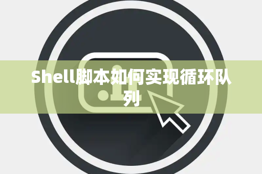 Shell脚本如何实现循环队列 Shell脚本如何实现循环队列
