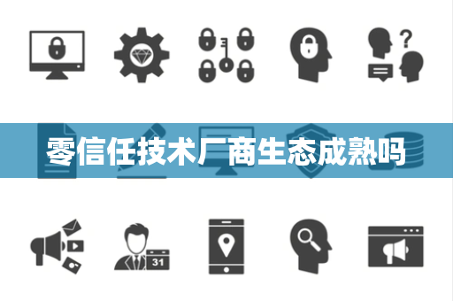 零信任技术厂商生态成熟吗 零信任技术厂商生态成熟吗