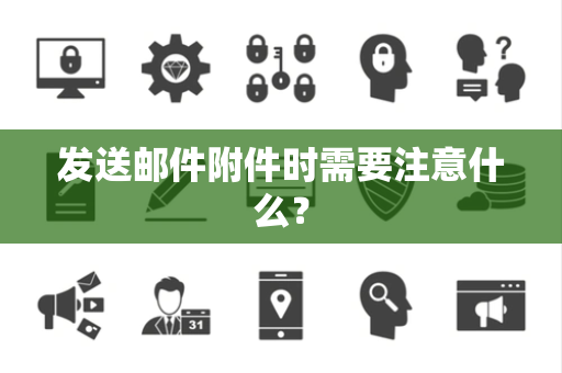 发送邮件附件时需要注意什么? 发送邮件附件时需要注意什么?