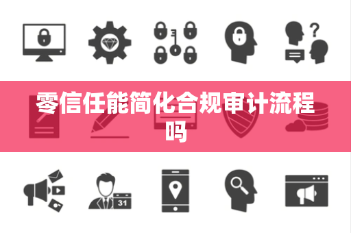 零信任能简化合规审计流程吗