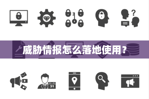 威胁情报怎么落地使用? 威胁情报怎么落地使用?