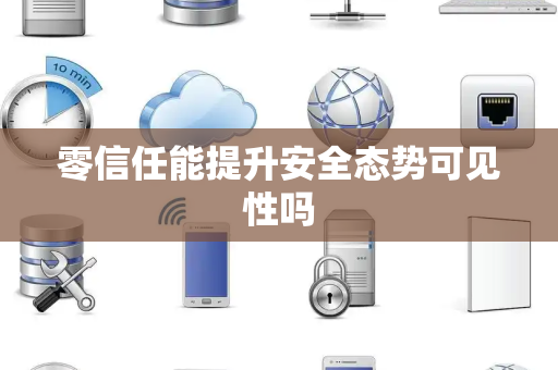 零信任能提升安全态势可见性吗