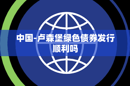 中国-卢森堡绿色债券发行顺利吗