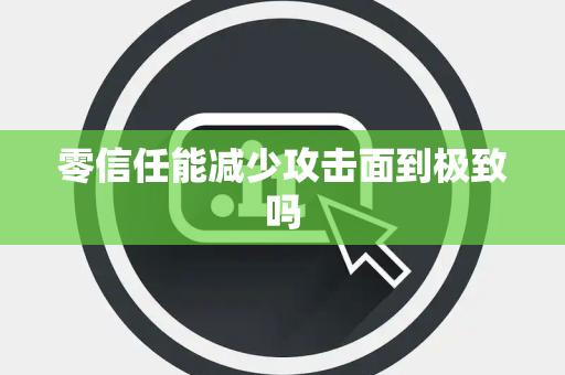 零信任能减少攻击面到极致吗 零信任能减少攻击面到极致吗