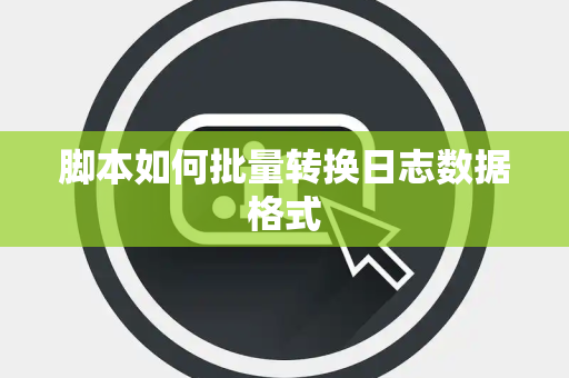 脚本如何批量转换日志数据格式