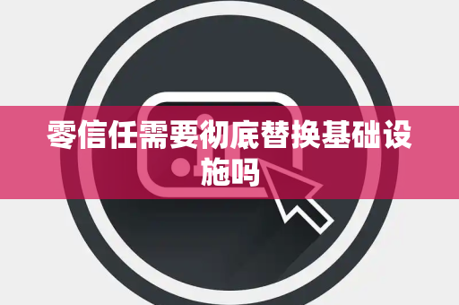 零信任需要彻底替换基础设施吗