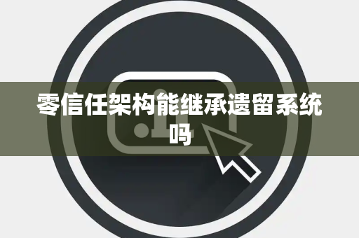 零信任架构能继承遗留系统吗 零信任架构能继承遗留系统吗