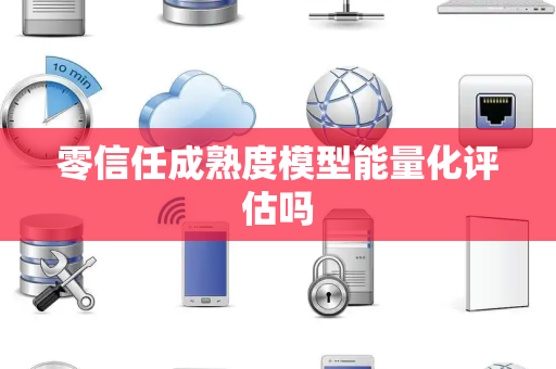零信任成熟度模型能量化评估吗
