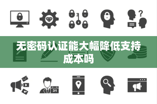 无密码认证能大幅降低支持成本吗 无密码认证能大幅降低支持成本吗