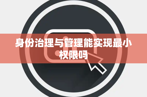 身份治理与管理能实现最小权限吗