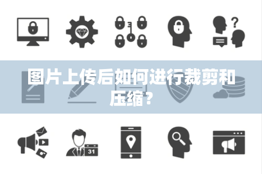 图片上传后如何进行裁剪和压缩? 图片上传后如何进行裁剪和压缩?