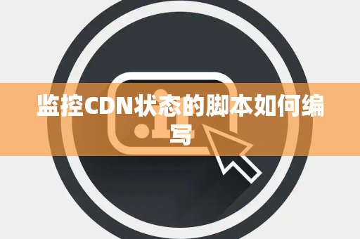 监控CDN状态的脚本如何编写 监控CDN状态的脚本如何编写
