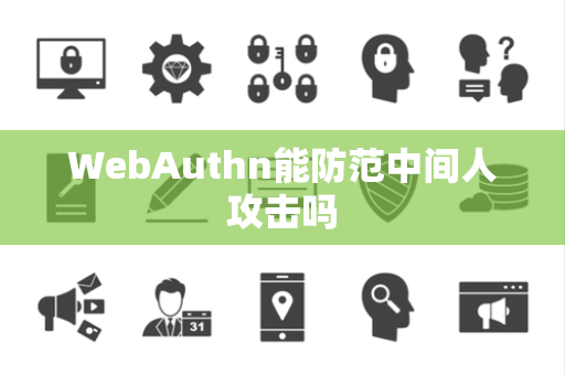 WebAuthn能防范中间人攻击吗
