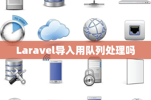 Laravel导入用队列处理吗 Laravel导入用队列处理吗