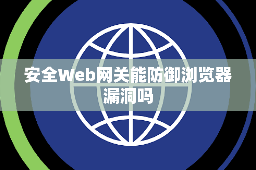 安全Web网关能防御浏览器漏洞吗 安全Web网关能防御浏览器漏洞吗