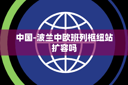 中国-波兰中欧班列枢纽站扩容吗