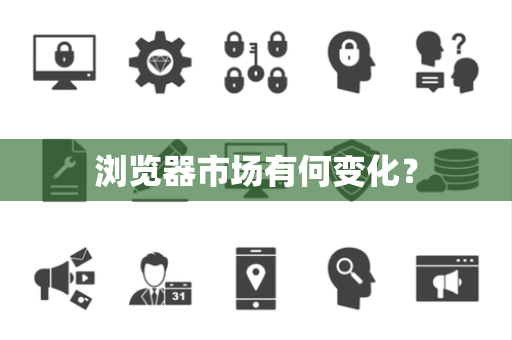 浏览器市场有何变化? 浏览器市场有何变化?