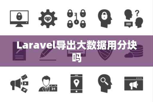 Laravel导出大数据用分块吗 Laravel导出大数据用分块吗