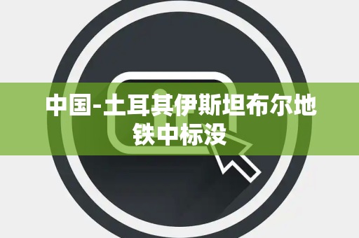 中国-土耳其伊斯坦布尔地铁中标没