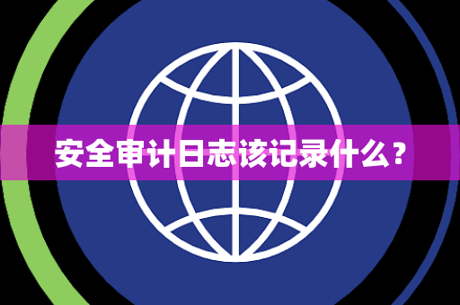 安全审计日志该记录什么？