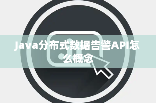 Java分布式数据告警API怎么概念 Java分布式数据告警API怎么概念