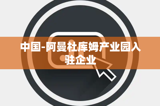 中国-阿曼杜库姆产业园入驻企业