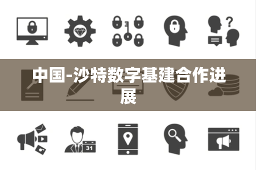 中国-沙特数字基建合作进展
